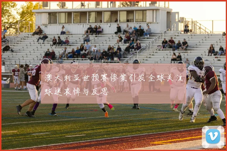 澳大利亚世预赛惨案引发全球关注球迷哀悼与反思
