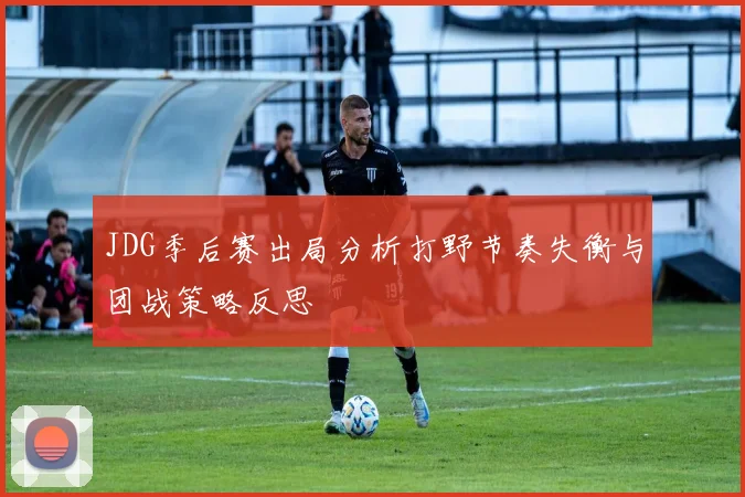 JDG季后赛出局分析打野节奏失衡与团战策略反思