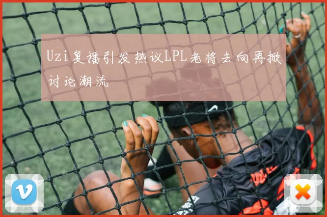 Uzi复播引发热议LPL老将去向再掀讨论潮流