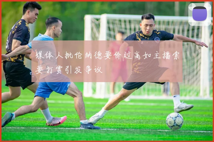 媒体人批伦纳德要价过高如主播索要打赏引发争议