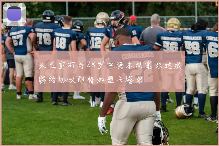 米兰宣布与28岁中场本纳塞尔达成解约协议即将加盟卡塔尔