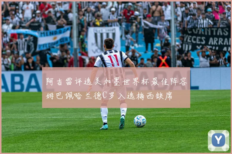 阿吉雷评选美加墨世界杯最佳阵容姆巴佩哈兰德C罗入选梅西缺席