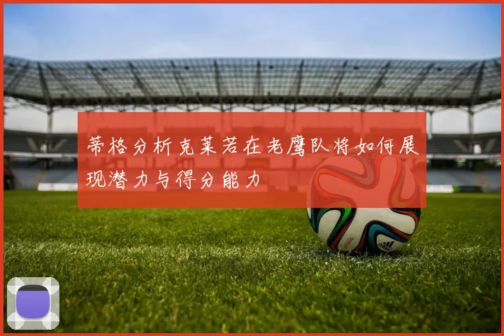 蒂格分析克莱若在老鹰队将如何展现潜力与得分能力