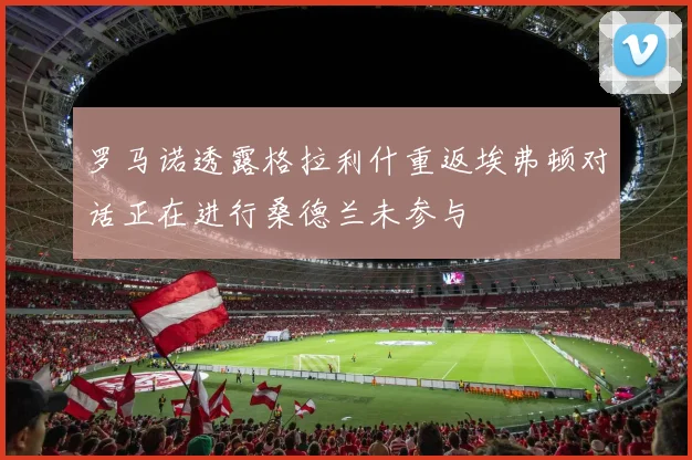 罗马诺透露格拉利什重返埃弗顿对话正在进行桑德兰未参与