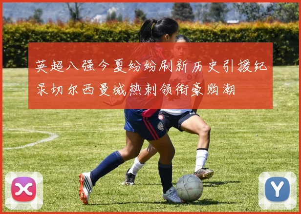 英超八强今夏纷纷刷新历史引援纪录切尔西曼城热刺领衔豪购潮